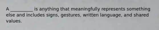 A __________ is anything that meaningfully represents something else and includes signs, gestures, written language, and shared values.