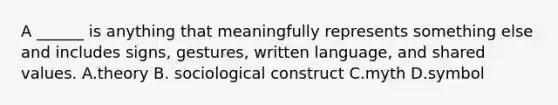 A ______ is anything that meaningfully represents something else and includes signs, gestures, written language, and shared values. A.theory B. sociological construct C.myth D.symbol