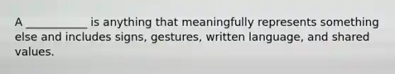 A ___________ is anything that meaningfully represents something else and includes signs, gestures, written language, and shared values.