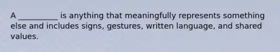 ​A __________ is anything that meaningfully represents something else and includes signs, gestures, written language, and shared values.