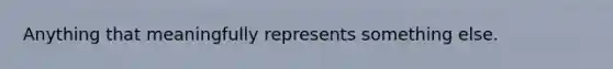 Anything that meaningfully represents something else.
