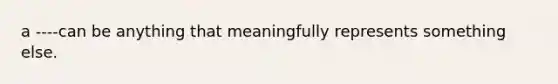 a ----can be anything that meaningfully represents something else.