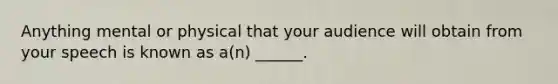 Anything mental or physical that your audience will obtain from your speech is known as a(n) ______.