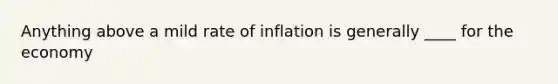 Anything above a mild rate of inflation is generally ____ for the economy