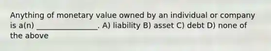 Anything of monetary value owned by an individual or company is a(n) ________________. A) liability B) asset C) debt D) none of the above