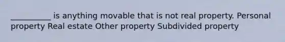 __________ is anything movable that is not real property. Personal property Real estate Other property Subdivided property