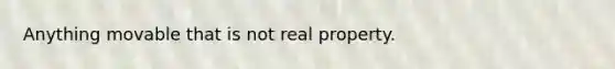 Anything movable that is not real property.