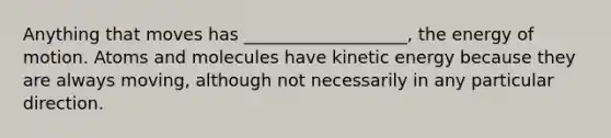 Anything that moves has ___________________, the energy of motion. Atoms and molecules have kinetic energy because they are always moving, although not necessarily in any particular direction.