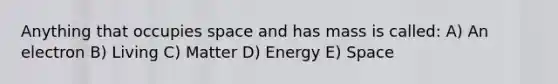 Anything that occupies space and has mass is called: A) An electron B) Living C) Matter D) Energy E) Space