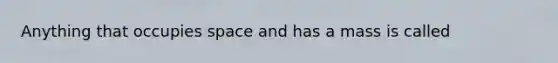 Anything that occupies space and has a mass is called