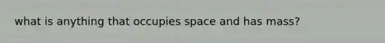 what is anything that occupies space and has mass?