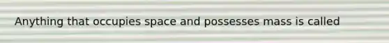 Anything that occupies space and possesses mass is called