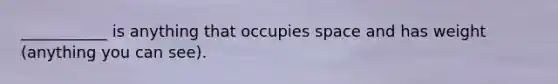 ___________ is anything that occupies space and has weight (anything you can see).