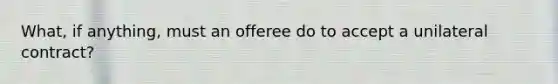 What, if anything, must an offeree do to accept a unilateral contract?