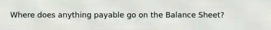 Where does anything payable go on the Balance Sheet?
