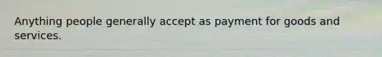 Anything people generally accept as payment for goods and services.