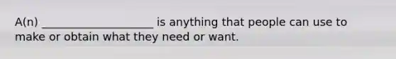 A(n) ____________________ is anything that people can use to make or obtain what they need or want.