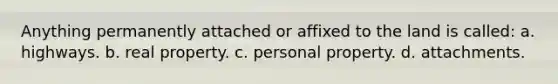 Anything permanently attached or affixed to the land is called: a. highways. b. real property. c. personal property. d. attachments.