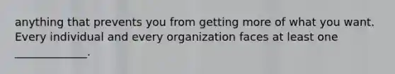 anything that prevents you from getting more of what you want. Every individual and every organization faces at least one _____________.