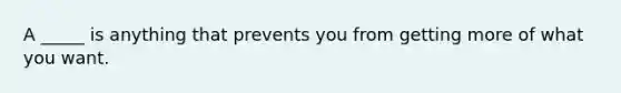 A _____ is anything that prevents you from getting more of what you want.