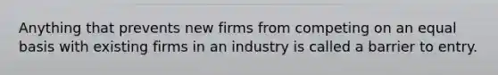 ​Anything that prevents new firms from competing on an equal basis with existing firms in an industry is called a barrier to entry.