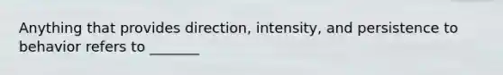 Anything that provides direction, intensity, and persistence to behavior refers to _______