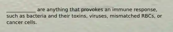 ____________ are anything that provokes an immune response, such as bacteria and their toxins, viruses, mismatched RBCs, or cancer cells.