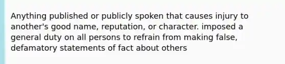 Anything published or publicly spoken that causes injury to another's good name, reputation, or character. imposed a general duty on all persons to refrain from making false, defamatory statements of fact about others