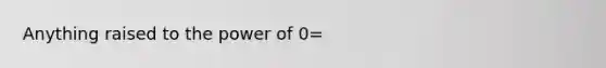 Anything raised to the power of 0=