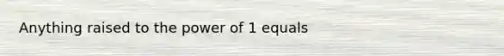 Anything raised to the power of 1 equals