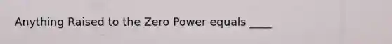 Anything Raised to the Zero Power equals ____