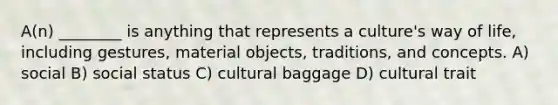 A(n) ________ is anything that represents a culture's way of life, including gestures, material objects, traditions, and concepts. A) social B) social status C) cultural baggage D) cultural trait