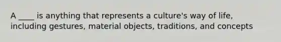 A ____ is anything that represents a culture's way of life, including gestures, material objects, traditions, and concepts