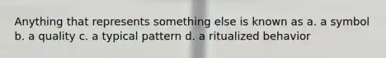 Anything that represents something else is known as a. a symbol b. a quality c. a typical pattern d. a ritualized behavior
