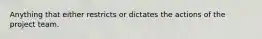 Anything that either restricts or dictates the actions of the project team.