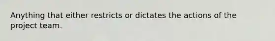 Anything that either restricts or dictates the actions of the project team.