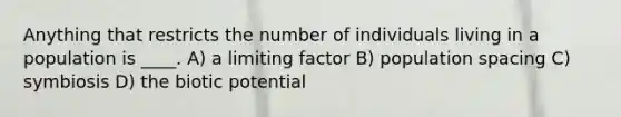 Anything that restricts the number of individuals living in a population is ____. A) a limiting factor B) population spacing C) symbiosis D) the biotic potential