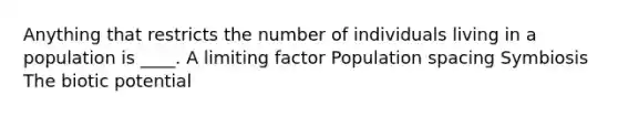 Anything that restricts the number of individuals living in a population is ____. A limiting factor Population spacing Symbiosis The biotic potential