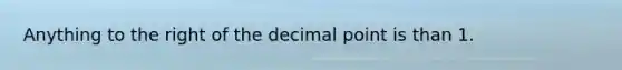 Anything to the right of the decimal point is than 1.