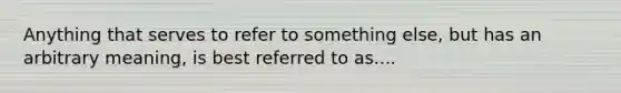 Anything that serves to refer to something else, but has an arbitrary meaning, is best referred to as....