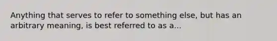 Anything that serves to refer to something else, but has an arbitrary meaning, is best referred to as a...