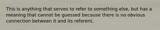 This is anything that serves to refer to something else, but has a meaning that cannot be guessed because there is no obvious connection between it and its referent.