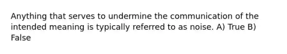 Anything that serves to undermine the communication of the intended meaning is typically referred to as noise. A) True B) False