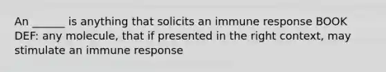 An ______ is anything that solicits an immune response BOOK DEF: any molecule, that if presented in the right context, may stimulate an immune response