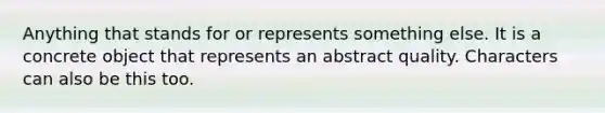 Anything that stands for or represents something else. It is a concrete object that represents an abstract quality. Characters can also be this too.