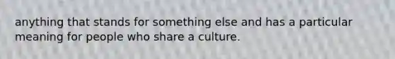 anything that stands for something else and has a particular meaning for people who share a culture.