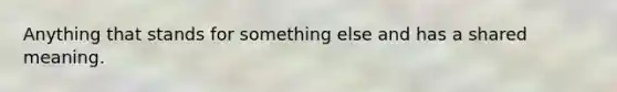 Anything that stands for something else and has a shared meaning.