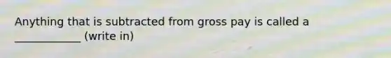 Anything that is subtracted from gross pay is called a ____________ (write in)