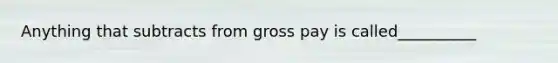 Anything that subtracts from gross pay is called__________