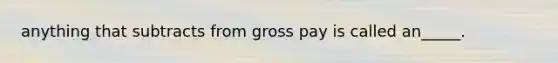 anything that subtracts from gross pay is called an_____.